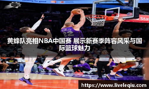 黄蜂队亮相NBA中国赛 展示新赛季阵容风采与国际篮球魅力