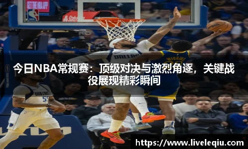 今日NBA常规赛：顶级对决与激烈角逐，关键战役展现精彩瞬间