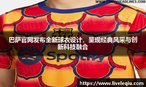 巴萨官网发布全新球衣设计，呈现经典风采与创新科技融合