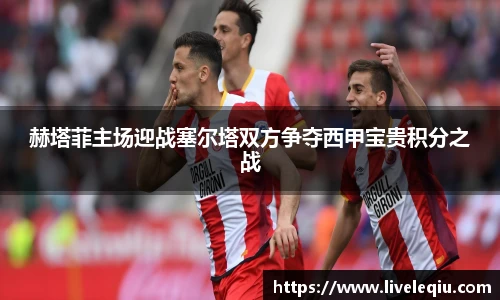 赫塔菲主场迎战塞尔塔双方争夺西甲宝贵积分之战