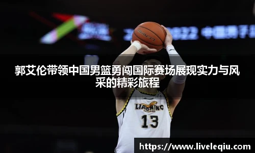 郭艾伦带领中国男篮勇闯国际赛场展现实力与风采的精彩旅程