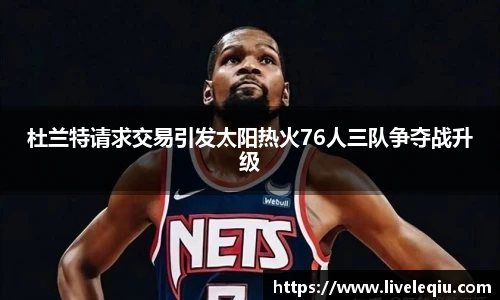 杜兰特请求交易引发太阳热火76人三队争夺战升级