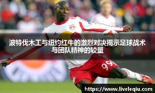 波特伐木工与纽约红牛的激烈对决揭示足球战术与团队精神的较量