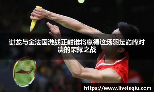 谌龙与金法国激战正酣谁将赢得这场羽坛巅峰对决的荣耀之战