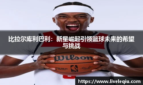 比拉尔库利巴利：新星崛起引领篮球未来的希望与挑战