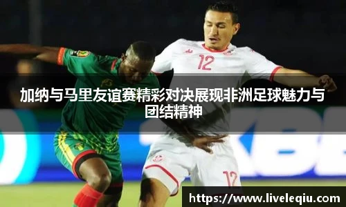 加纳与马里友谊赛精彩对决展现非洲足球魅力与团结精神