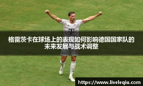 格雷茨卡在球场上的表现如何影响德国国家队的未来发展与战术调整