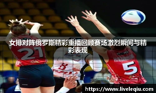 女排对阵俄罗斯精彩重播回顾赛场激烈瞬间与精彩表现