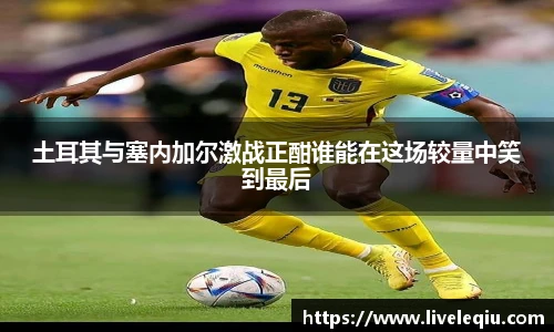 土耳其与塞内加尔激战正酣谁能在这场较量中笑到最后