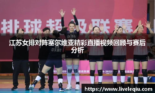 江苏女排对阵塞尔维亚精彩直播视频回顾与赛后分析