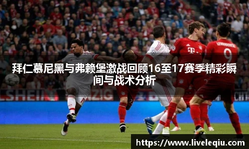 拜仁慕尼黑与弗赖堡激战回顾16至17赛季精彩瞬间与战术分析