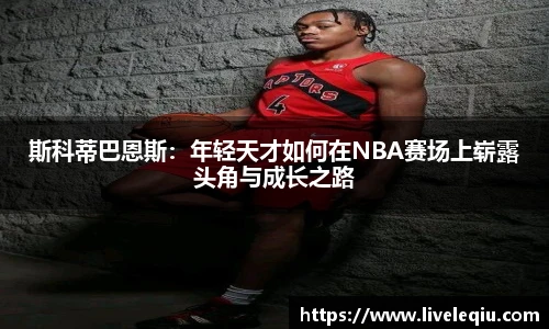 斯科蒂巴恩斯：年轻天才如何在NBA赛场上崭露头角与成长之路