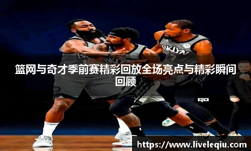 篮网与奇才季前赛精彩回放全场亮点与精彩瞬间回顾