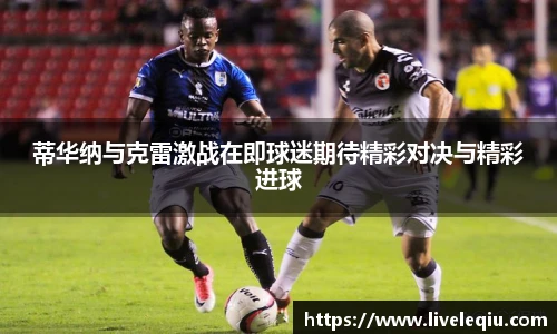 蒂华纳与克雷激战在即球迷期待精彩对决与精彩进球